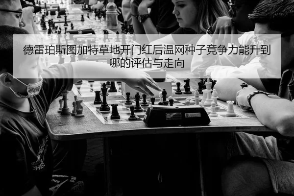 德雷珀斯图加特草地开门红后温网种子竞争力能升到哪的评估与走向
