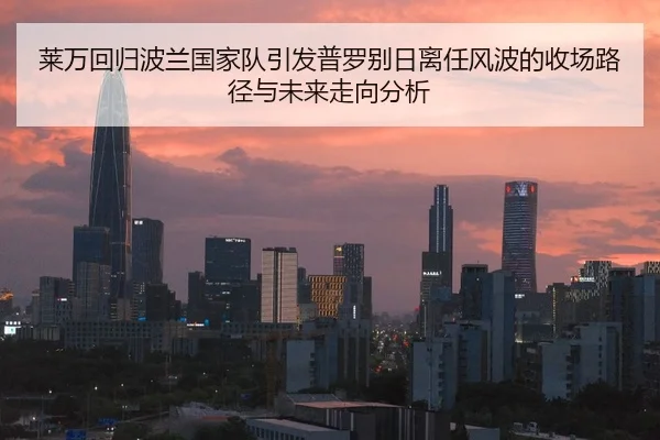 莱万回归波兰国家队引发普罗别日离任风波的收场路径与未来走向分析