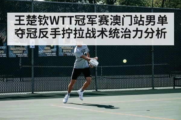 王楚钦WTT冠军赛澳门站男单夺冠反手拧拉战术统治力分析