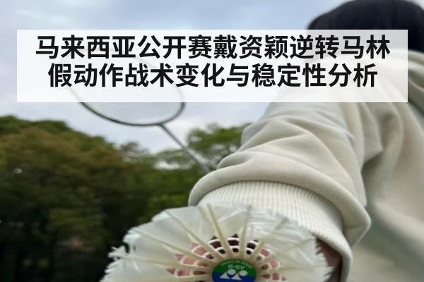 马来西亚公开赛戴资颖逆转马林假动作战术变化与稳定性分析