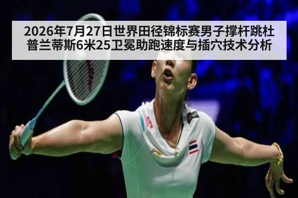 2026年7月27日世界田径锦标赛男子撑杆跳杜普兰蒂斯6米25卫冕助跑速度与插穴技术分析