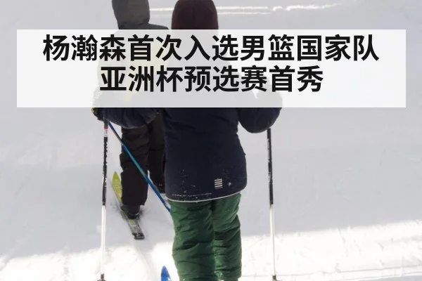 杨瀚森首次入选男篮国家队 亚洲杯预选赛首秀