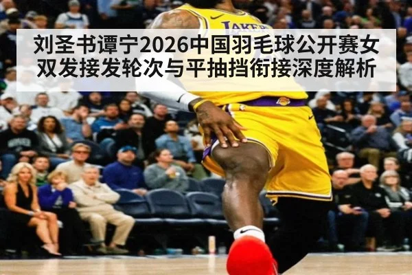 刘圣书谭宁2026中国羽毛球公开赛女双发接发轮次与平抽挡衔接深度解析