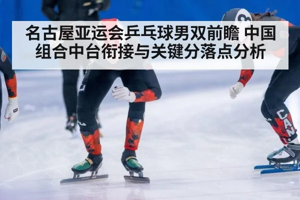 名古屋亚运会乒乓球男双前瞻 中国组合中台衔接与关键分落点分析