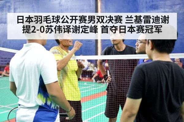 日本羽毛球公开赛男双决赛 兰基雷迪谢提2-0苏伟译谢定峰 首夺日本赛冠军