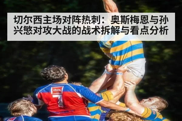 切尔西主场对阵热刺：奥斯梅恩与孙兴慜对攻大战的战术拆解与看点分析