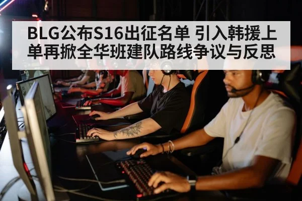 BLG公布S16出征名单 引入韩援上单再掀全华班建队路线争议与反思
