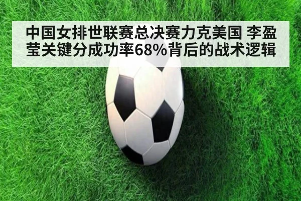 中国女排世联赛总决赛力克美国 李盈莹关键分成功率68%背后的战术逻辑