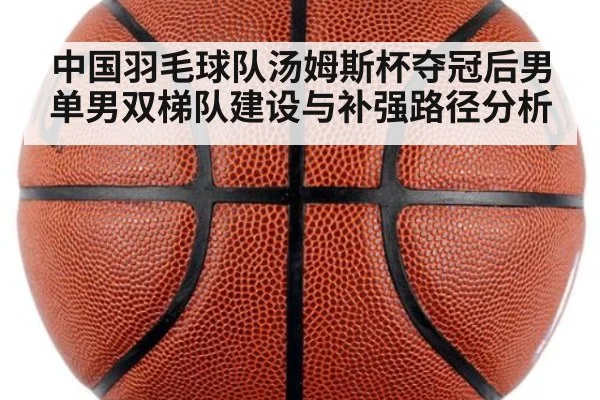 中国羽毛球队汤姆斯杯夺冠后男单男双梯队建设与补强路径分析